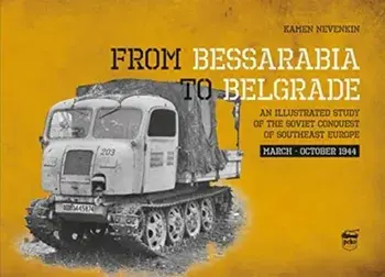 From Bessarabia to Belgrade: An Illustrated Study of the Soviet Conquest of Southeast Europe, March-October 1944/Kamen Nevenkin