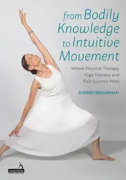 From Bodily Knowledge to Intuitive Movement. Where Physical Therapy, Yoga Therapy and Pain Science Meet, Paperback/Sherry Brourman