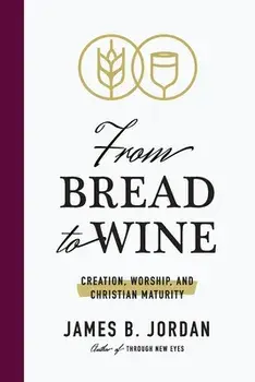 From Bread to Wine: Creation, Worship, and Christian Maturity, Paperback/James B. Jordan