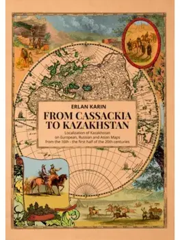 From Cassackia to Kazakhstan. Localization of Kazakhstan on European, Russian and Asian Maps from the 16th to the first half of the 20th centuries, Paperback/Erlan Karin