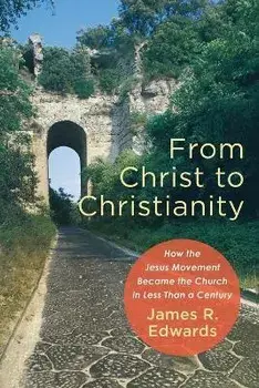 From Christ to Christianity: How the Jesus Movement Became the Church in Less Than a Century, Paperback/James R. Edwards