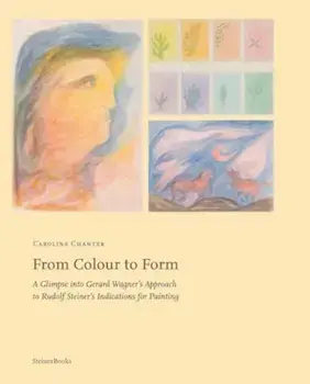 From Colour to Form. A Glimpse Into Gerard Wagner's Approach to Rudolf Steiner's Indications for Painting, Paperback/Caroline Chanter