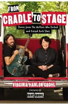 From Cradle to Stage: Stories from the Mothers Who Rocked and Raised Rock Stars - Virginia Hanlon Grohl