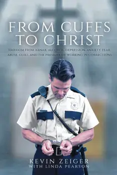 From Cuffs to Christ: Freedom from Xanax, Alcohol, Depression, Anxiety, Fear, Abuse, Guilt, and the Pressure of Working in Corrections, Paperback/Kevin Zeiger