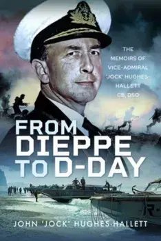 From Dieppe to D-Day. The Memoirs of Vice Admiral Jock Hughes-Hallett, Hardback/John 'Jock' Hughes-Hallett