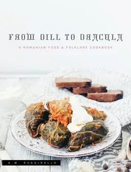 From Dill To Dracula: A Romanian Food & Folklore Cookbook, Hardcover/A. M. Ruggirello