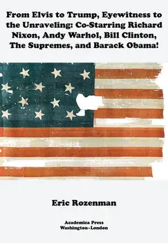 From Elvis to Trump, Eyewitness to the Unraveling: Co-Starring Richard Nixon, Andy Warhol, Bill Clinton, the Supremes, and Barack Obama/Eric Rozenman