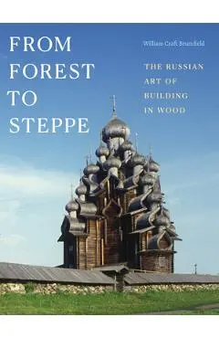 From Forest to Steppe: The Russian Art of Building in Wood - William Craft Brumfield