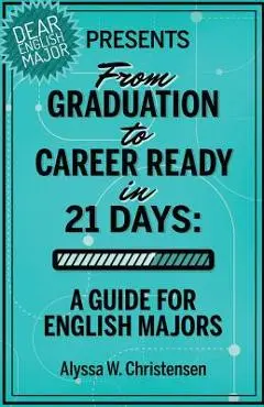 From Graduation to Career Ready in 21 Days: A Guide for English Majors - Alyssa W. Christensen
