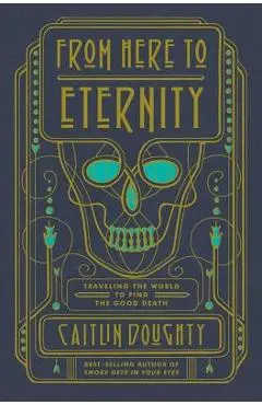 From Here to Eternity: Traveling the World to Find the Good Death - Caitlin Doughty