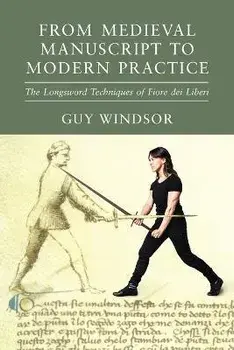 From Medieval Manuscript to Modern Practice: The Longsword Techniques of Fiore dei Liberi, Paperback/Guy Windsor