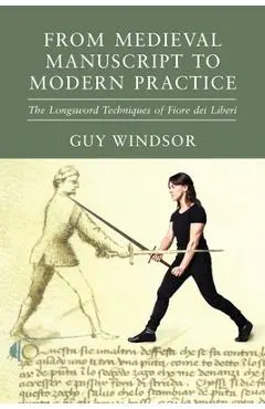 From Medieval Manuscript to Modern Practice: The Longsword Techniques of Fiore dei Liberi - Guy Windsor