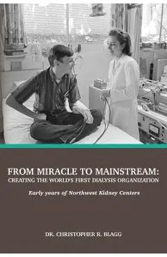 From Miracle to Mainstream: creating the world's first dialysis organization: Early years of Northwest Kidney Centers - Christopher R. Blagg