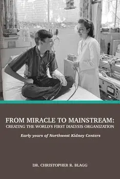 From Miracle to Mainstream: creating the world's first dialysis organization: Early years of Northwest Kidney Centers/Christopher R. Blagg