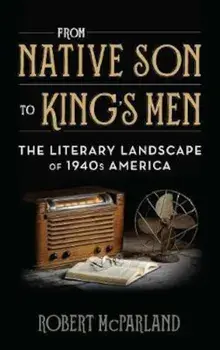 From Native Son to King's Men: The Literary Landscape of 1940s America, Hardcover/Robert McParland