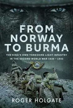 From Norway to Burma. The King’s Own Yorkshire Light Infantry in the Second World War 1939 – 1945, Hardback/Roger Holgate