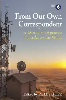 From Our Own Correspondent. A Decade of Dispatches from Across the World, Paperback/Polly Hope