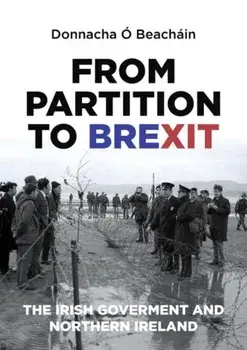 From Partition to Brexit. The Irish Government and Northern Ireland, Hardback/Donnacha O Beachain