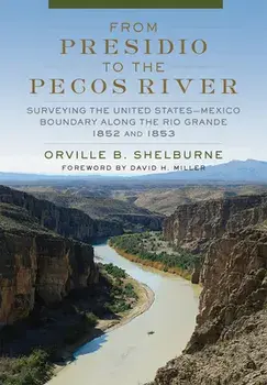 From Presidio to the Pecos River: Surveying the United States-Mexico Boundary Along the Rio Grande, 1852 and 1853/Orville B. Shelburne