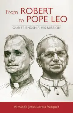 From Robert to Pope Leo: Our Friendship, His Mission - Armando Jesús Lovera Vásquez