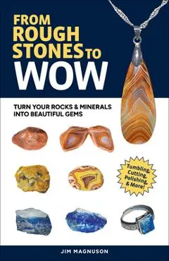 From Rough Stones to Wow: Turn Your Rocks & Minerals Into Beautiful Gems - Jim Magnuson