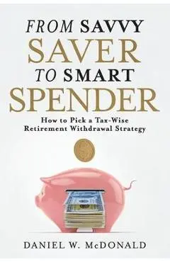 From Savvy Saver to Smart Spender: How to Pick a Tax-Wise Retirement Withdrawal Strategy - Daniel W. Mcdonald