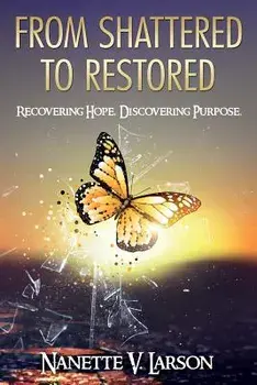 From Shattered to Restored: Recovering Hope. Discovering Purpose., Paperback/Nanette V. Larson