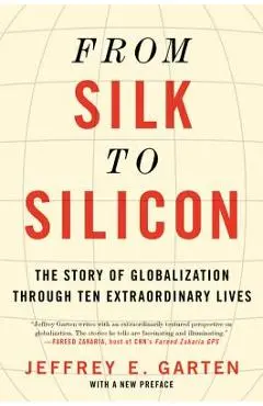 From Silk to Silicon: The Story of Globalization Through Ten Extraordinary Lives - Jeffrey E. Garten