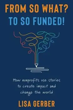 From So What? to So Funded!: How nonprofits use stories to create impact and change the world, Paperback/Lisa Gerber