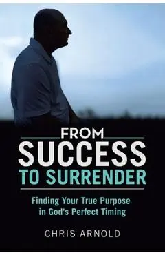 From Success to Surrender: Finding Your True Purpose in God's Perfect Timing - Chris Arnold
