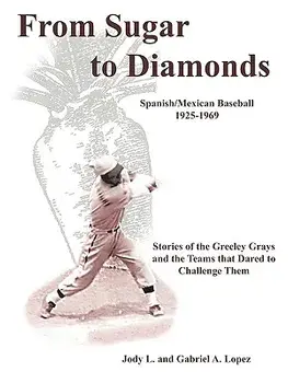 From Sugar to Diamonds: Spanish/Mexican Baseball 1925-1969: Stories of the Greeley Grays and the Teams That Dared to Challenge Them/Jody L. Lopez