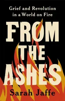 From the Ashes. Grief and Revolution in a World on Fire, Hardback/Sarah Jaffe