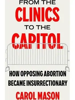 From the Clinics to the Capitol. How Opposing Abortion Became Insurrectionary, Paperback/Carol Mason