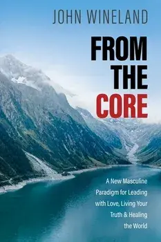 From the Core. A New Masculine Paradigm for Leading with Love, Living Your Truth, and Healing the World, Paperback/John Wineland