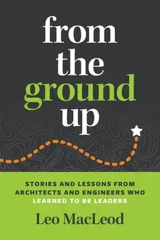 From the Ground Up: Stories and Lessons from Architects and Engineers Who Learned to Be Leaders, Paperback/Leo Macleod