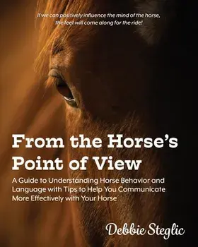 From the Horse's Point of View: A Guide to Understanding Horse Behavior and Language with Tips to Help You Communicate More Effectively with Your Hors, Paperback/Debbie Steglic