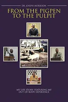 From the Pigpen to the Pulpit: My Life Story: Featuring My Out-of-Body Experience, Paperback/Joseph Morrison