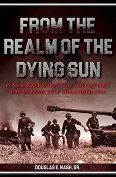 From the Realm of a Dying Sun, Volume 1: IV. SS-Panzerkorps and the Battles for Warsaw, July-November 1944, Hardcover/Douglas E. Nash