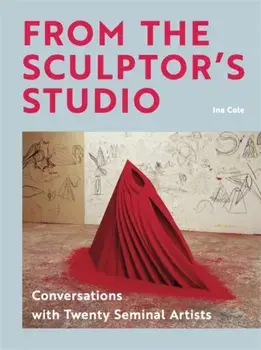 From the Sculptor's Studio. Conversations with 20 Seminal Artists, Hardback/Ina Cole