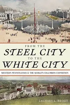 From the Steel City to the White City. Western Pennsylvania and the World's Columbian Exposition, Hardback/Zachary L. Brodt