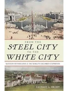 From the Steel City to the White City. Western Pennsylvania and the World's Columbian Exposition, Paperback/Zachary L Brodt