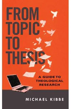 From Topic to Thesis: A Guide to Theological Research - Michael Kibbe