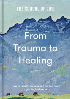 From Trauma to Healing. How to locate, process and recover from psychological wounds, Hardback/The School of Life