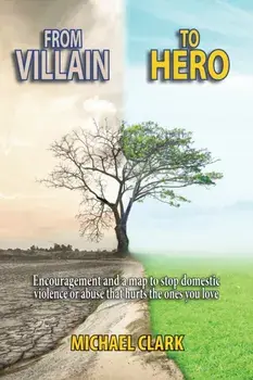From Villain to Hero: Encouragement and a map to stop domestic violence or abuse that hurts the ones you love, Paperback/Michael Clark