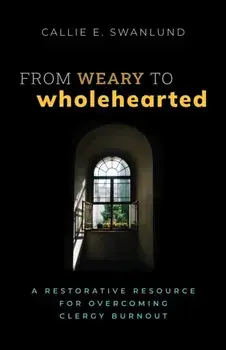 From Weary to Wholehearted. A Restorative Resource for Overcoming Clergy Burnout, Paperback/Callie E. Swanlund