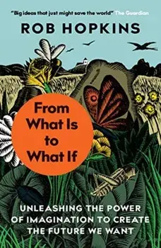 From What Is to What If. Unleashing the Power of Imagination to Create the Future We Want, Paperback/Rob Hopkins
