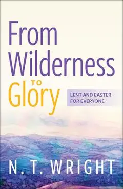 From Wilderness to Glory: Lent and Easter for Everyone - N. T. Wright