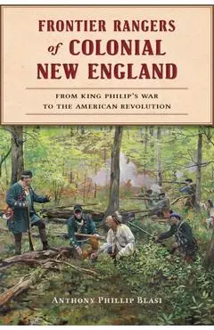 Frontier Rangers of Colonial New England: From King Philip's War to the American Revolution - Anthony Phillip Blasi