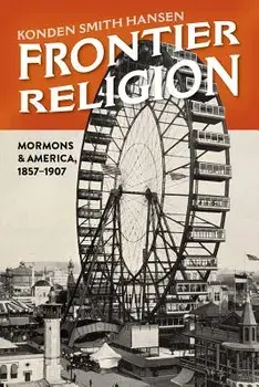 Frontier Religion: Mormons in America, 1857-1907, Hardcover/Konden Smith Hansen