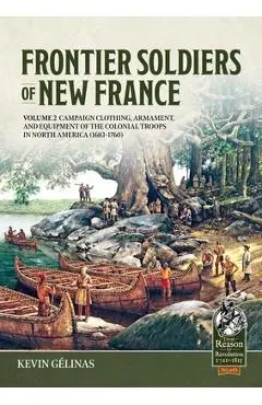 Frontier Soldiers of New France Volume 2: Campaign Clothing, Armament, and Equipment of the Colonial Troops in North America (1683-1760) - Kevin Gélinas